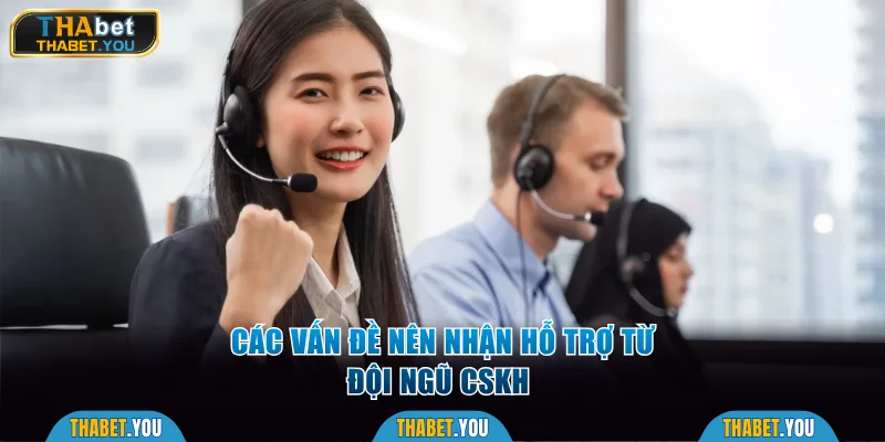 Các vấn đề nên nhận hỗ trợ từ đội ngũ CSKH